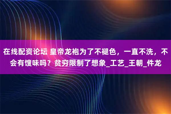 在线配资论坛 皇帝龙袍为了不褪色，一直不洗，不会有馊味吗？贫穷限制了想象_工艺_王朝_件龙