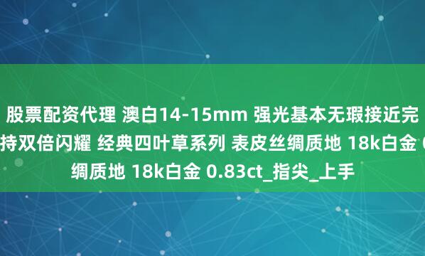 股票配资代理 澳白14-15mm 强光基本无瑕接近完美的品质 T方钻加持双倍闪耀 经典四叶草系列 表皮丝绸质地 18k白金 0.83ct_指尖_上手