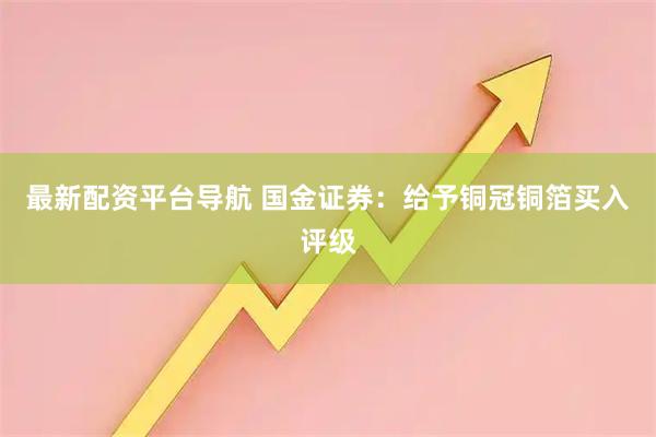 最新配资平台导航 国金证券：给予铜冠铜箔买入评级