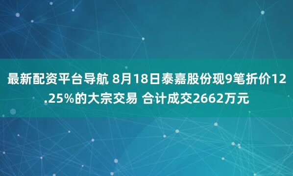 最新配资平台导航 8月18日泰嘉股份现9笔折价12.25%的大宗交易 合计成交2662万元
