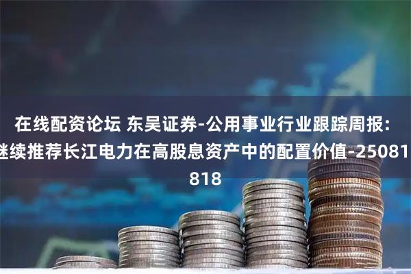 在线配资论坛 东吴证券-公用事业行业跟踪周报: 继续推荐长江电力在高股息资产中的配置价值-250818