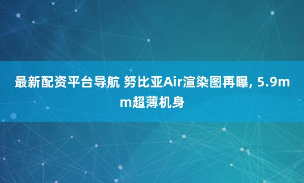 最新配资平台导航 努比亚Air渲染图再曝, 5.9mm超薄机身