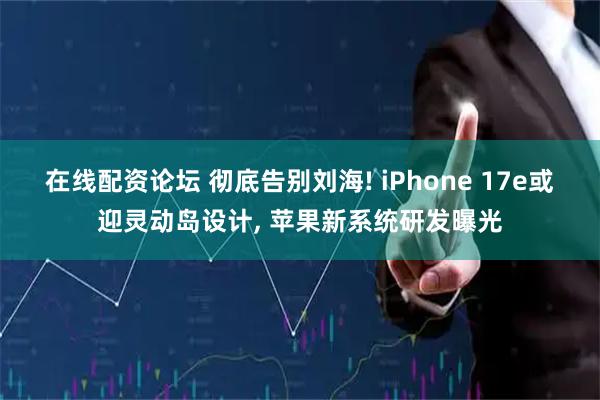 在线配资论坛 彻底告别刘海! iPhone 17e或迎灵动岛设计, 苹果新系统研发曝光
