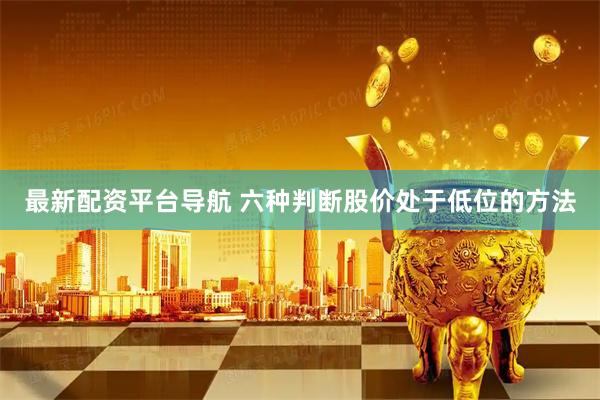 最新配资平台导航 六种判断股价处于低位的方法