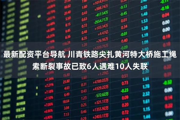 最新配资平台导航 川青铁路尖扎黄河特大桥施工绳索断裂事故已致6人遇难10人失联