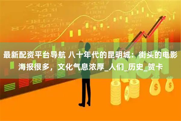 最新配资平台导航 八十年代的昆明城：街头的电影海报很多，文化气息浓厚_人们_历史_贺卡