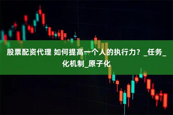 股票配资代理 如何提高一个人的执行力？_任务_化机制_原子化