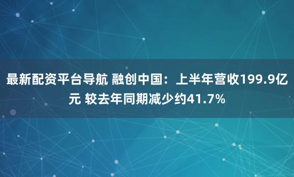 最新配资平台导航 融创中国：上半年营收199.9亿元 较去年同期减少约41.7%