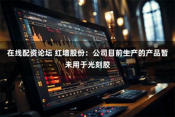 在线配资论坛 红墙股份：公司目前生产的产品暂未用于光刻胶