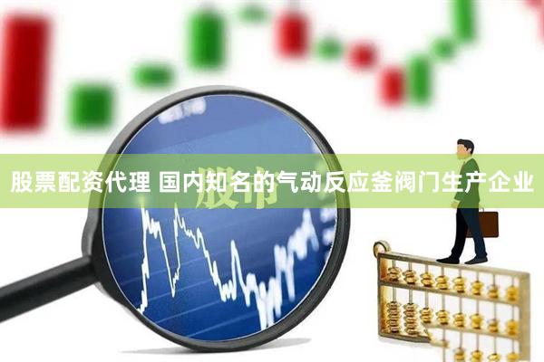 股票配资代理 国内知名的气动反应釜阀门生产企业