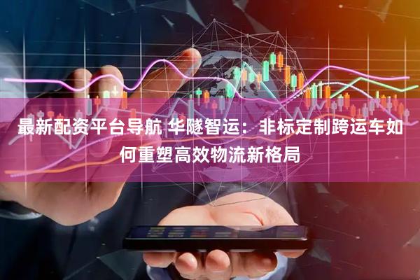 最新配资平台导航 华隧智运：非标定制跨运车如何重塑高效物流新格局