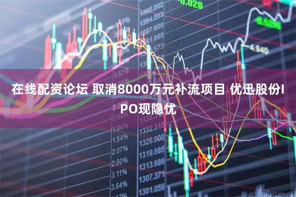 在线配资论坛 取消8000万元补流项目 优迅股份IPO现隐忧