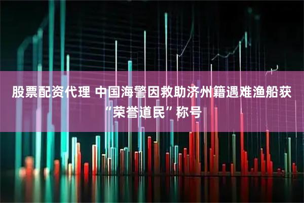 股票配资代理 中国海警因救助济州籍遇难渔船获“荣誉道民”称号