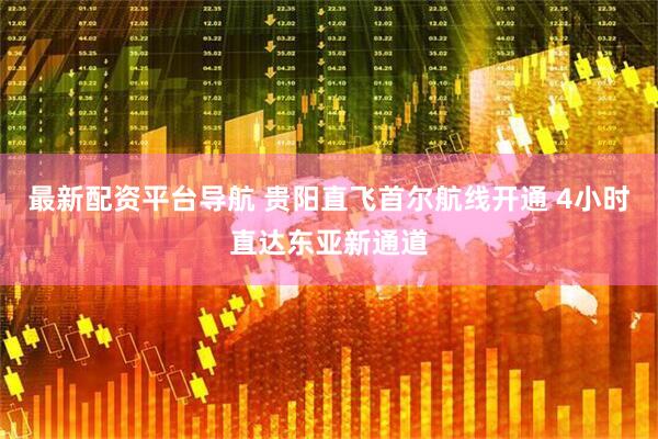 最新配资平台导航 贵阳直飞首尔航线开通 4小时直达东亚新通道