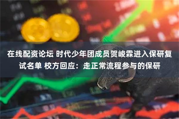 在线配资论坛 时代少年团成员贺峻霖进入保研复试名单 校方回应：走正常流程参与的保研