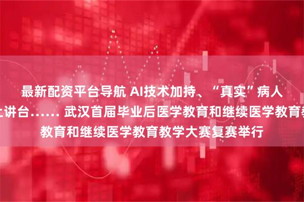 最新配资平台导航 AI技术加持、“真实”病人问诊、手术室搬上讲台…… 武汉首届毕业后医学教育和继续医学教育教学大赛复赛举行