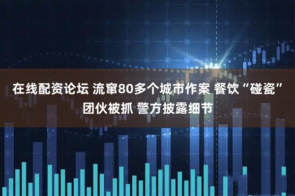在线配资论坛 流窜80多个城市作案 餐饮“碰瓷”团伙被抓 警方披露细节
