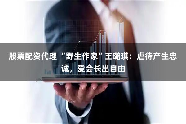 股票配资代理 “野生作家”王璐琪：虐待产生忠诚，爱会长出自由