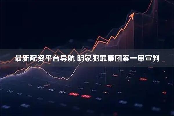 最新配资平台导航 明家犯罪集团案一审宣判