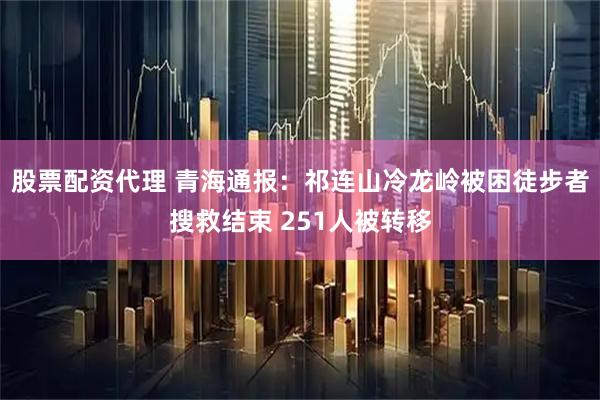 股票配资代理 青海通报：祁连山冷龙岭被困徒步者搜救结束 251人被转移