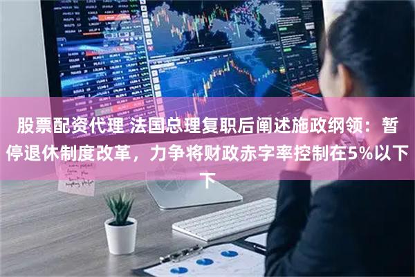 股票配资代理 法国总理复职后阐述施政纲领：暂停退休制度改革，力争将财政赤字率控制在5%以下
