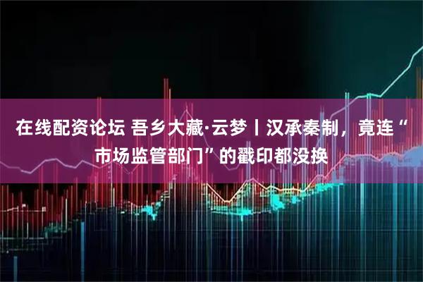 在线配资论坛 吾乡大藏·云梦丨汉承秦制，竟连“市场监管部门”的戳印都没换