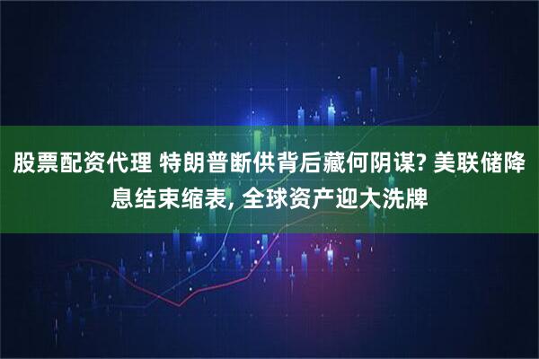 股票配资代理 特朗普断供背后藏何阴谋? 美联储降息结束缩表, 全球资产迎大洗牌