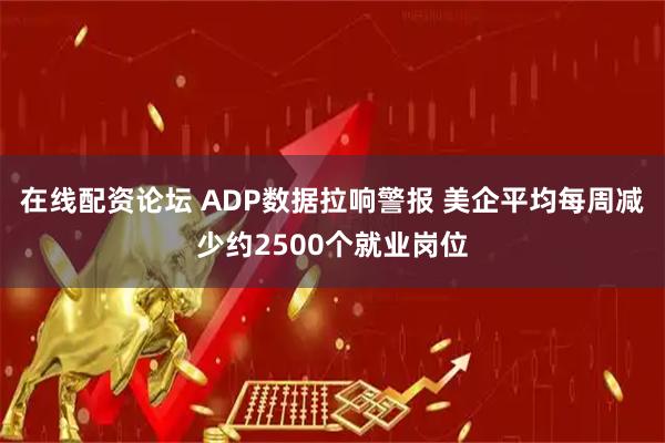在线配资论坛 ADP数据拉响警报 美企平均每周减少约2500个就业岗位