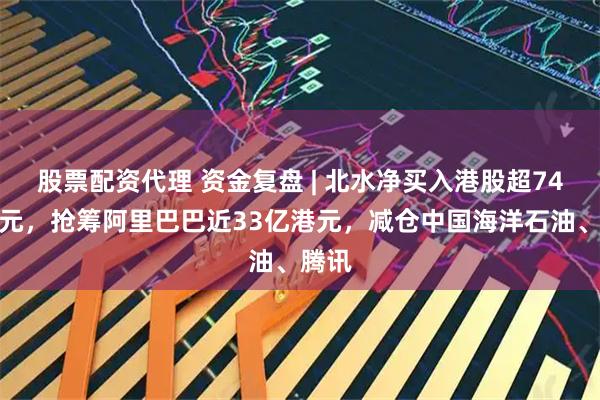 股票配资代理 资金复盘 | 北水净买入港股超74亿港元，抢筹阿里巴巴近33亿港元，减仓中国海洋石油、腾讯