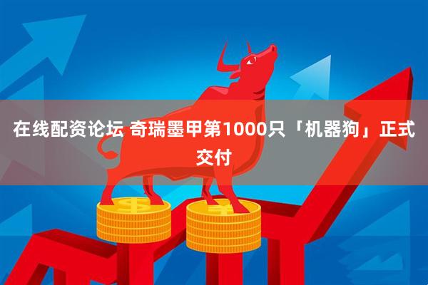 在线配资论坛 奇瑞墨甲第1000只「机器狗」正式交付