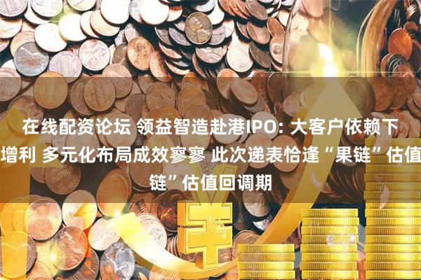 在线配资论坛 领益智造赴港IPO: 大客户依赖下增收不增利 多元化布局成效寥寥 此次递表恰逢“果链”估值回调期