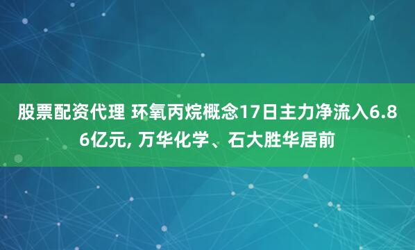 股票配资代理 环氧丙烷概念17日主力净流入6.86亿元, 万华化学、石大胜华居前