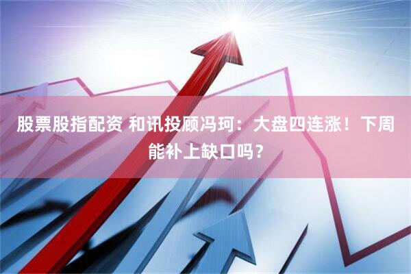 股票股指配资 和讯投顾冯珂：大盘四连涨！下周能补上缺口吗？