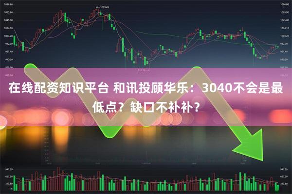 在线配资知识平台 和讯投顾华乐：3040不会是最低点？缺口不补补？