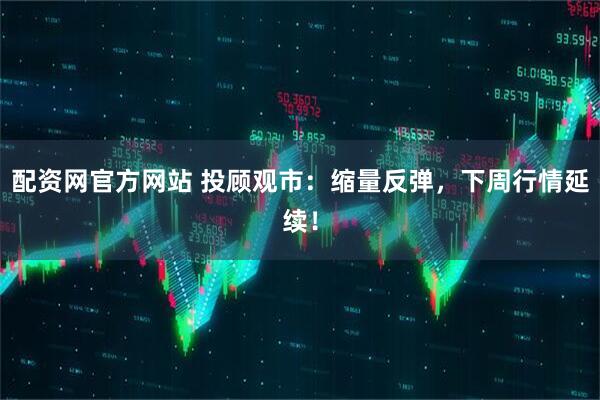 配资网官方网站 投顾观市：缩量反弹，下周行情延续！