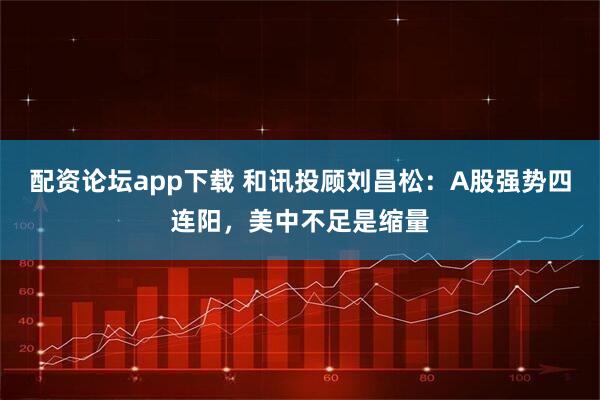 配资论坛app下载 和讯投顾刘昌松：A股强势四连阳，美中不足是缩量