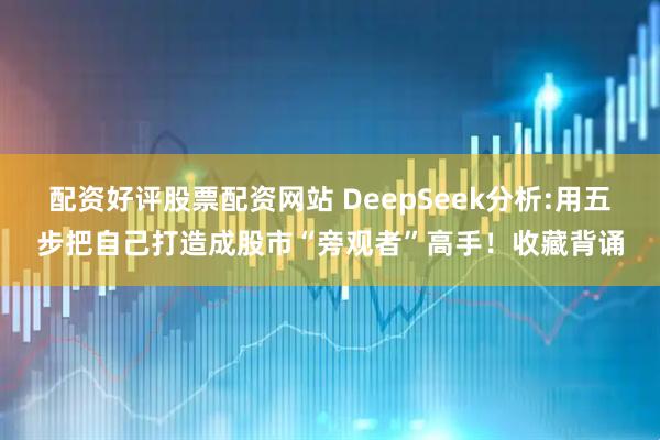配资好评股票配资网站 DeepSeek分析:用五步把自己打造成股市“旁观者”高手！收藏背诵