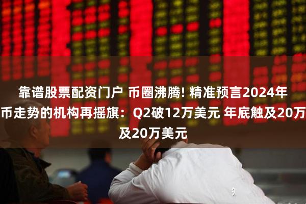 靠谱股票配资门户 币圈沸腾! 精准预言2024年比特币走势的机构再摇旗：Q2破12万美元 年底触及20万美元