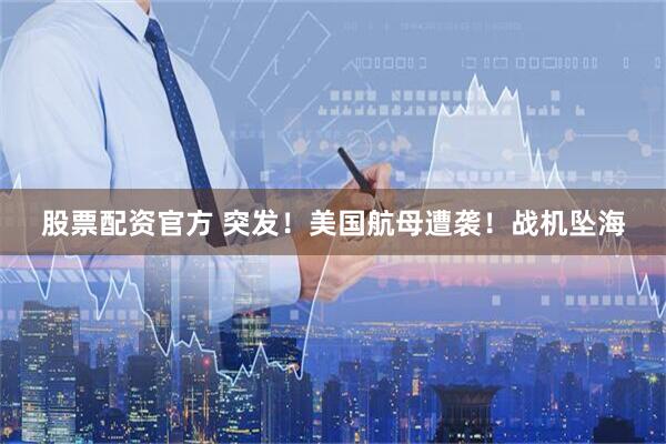 股票配资官方 突发！美国航母遭袭！战机坠海