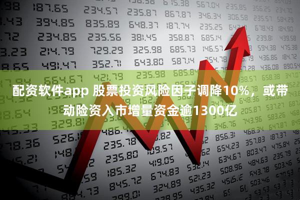 配资软件app 股票投资风险因子调降10%，或带动险资入市增量资金逾1300亿