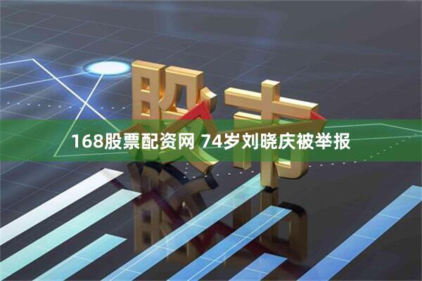 168股票配资网 74岁刘晓庆被举报