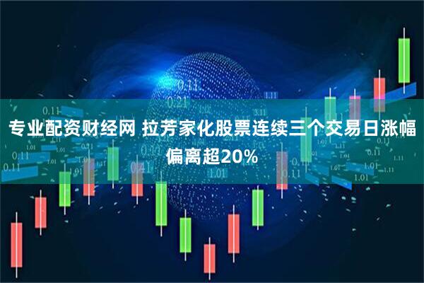 专业配资财经网 拉芳家化股票连续三个交易日涨幅偏离超20%
