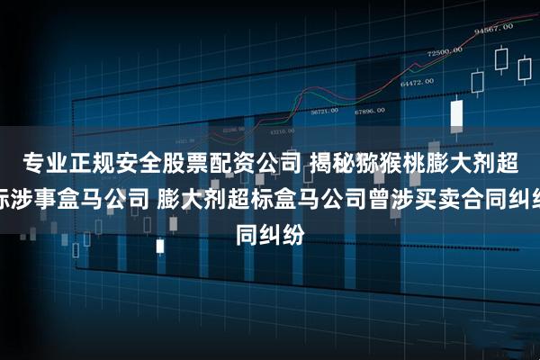 专业正规安全股票配资公司 揭秘猕猴桃膨大剂超标涉事盒马公司 膨大剂超标盒马公司曾涉买卖合同纠纷