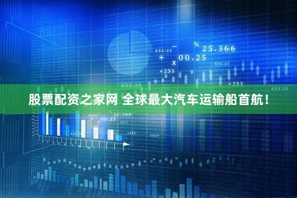 股票配资之家网 全球最大汽车运输船首航！
