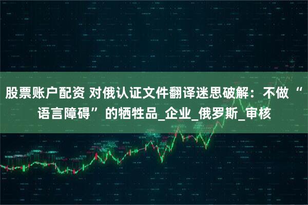 股票账户配资 对俄认证文件翻译迷思破解：不做 “语言障碍” 的牺牲品_企业_俄罗斯_审核