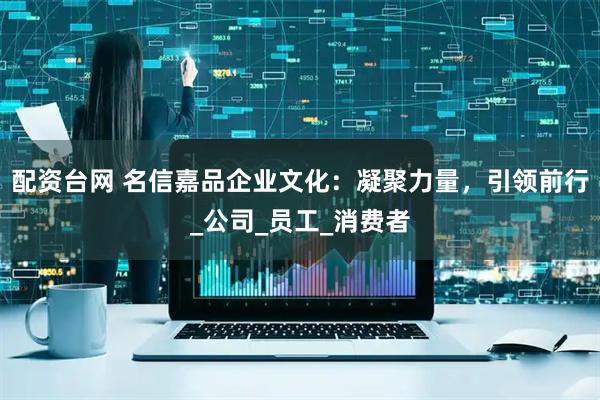 配资台网 名信嘉品企业文化：凝聚力量，引领前行_公司_员工_消费者