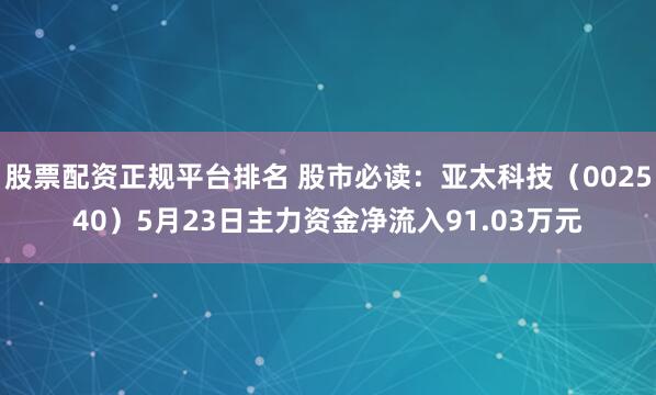 股票配资正规平台排名 股市必读：亚太科技（002540）5月23日主力资金净流入91.03万元
