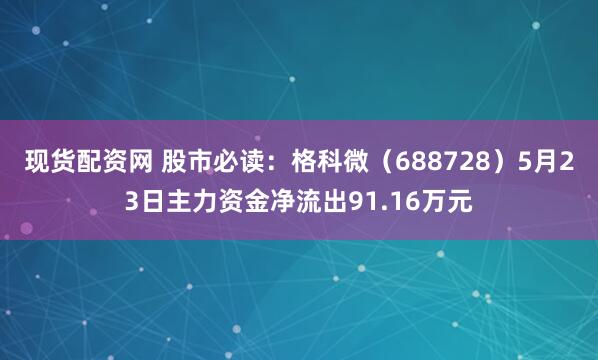 现货配资网 股市必读：格科微（688728）5月23日主力资金净流出91.16万元