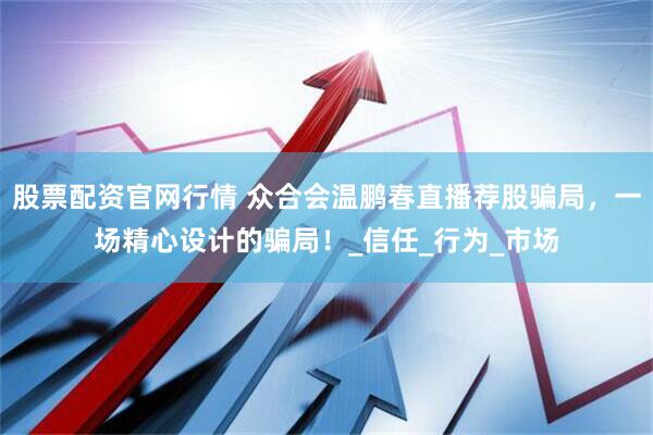 股票配资官网行情 众合会温鹏春直播荐股骗局，一场精心设计的骗局！_信任_行为_市场