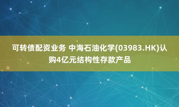 可转债配资业务 中海石油化学(03983.HK)认购4亿元结构性存款产品
